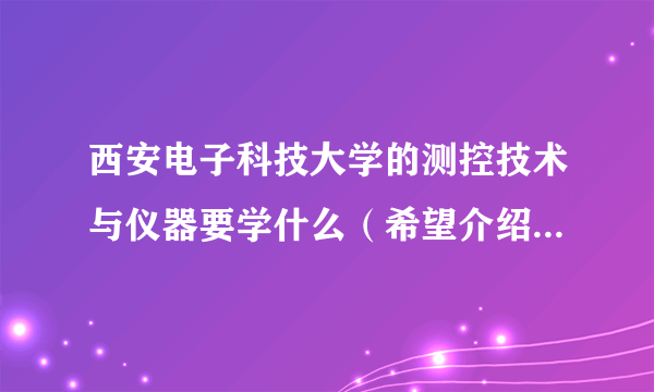 西安电子科技大学的测控技术与仪器要学什么（希望介绍详细一点）