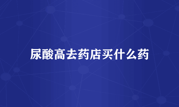 尿酸高去药店买什么药
