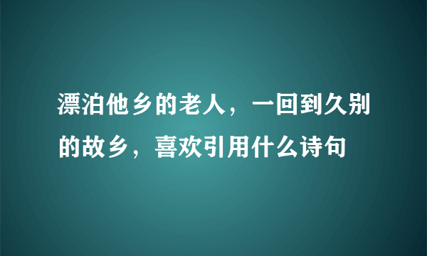 漂泊他乡的老人，一回到久别的故乡，喜欢引用什么诗句