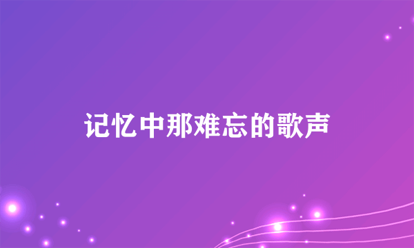 记忆中那难忘的歌声