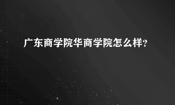 广东商学院华商学院怎么样？