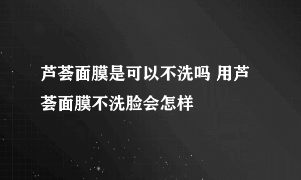 芦荟面膜是可以不洗吗 用芦荟面膜不洗脸会怎样