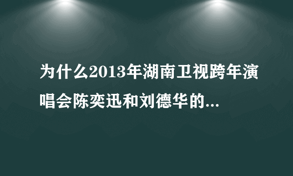 为什么2013年湖南卫视跨年演唱会陈奕迅和刘德华的环节被删除
