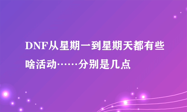DNF从星期一到星期天都有些啥活动……分别是几点