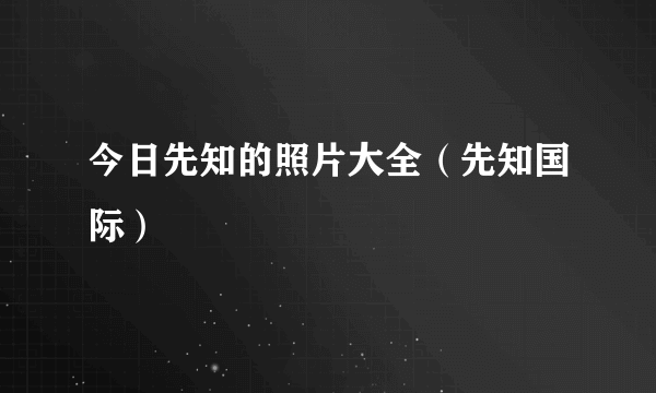 今日先知的照片大全（先知国际）