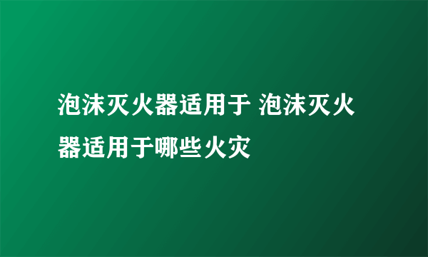泡沫灭火器适用于 泡沫灭火器适用于哪些火灾