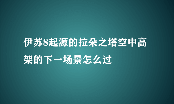 伊苏8起源的拉朵之塔空中高架的下一场景怎么过