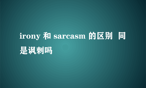 irony 和 sarcasm 的区别  同是讽刺吗