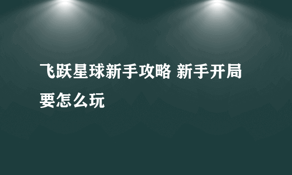 飞跃星球新手攻略 新手开局要怎么玩