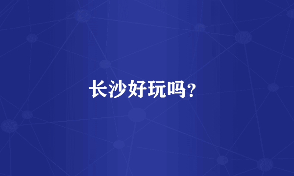 长沙好玩吗？