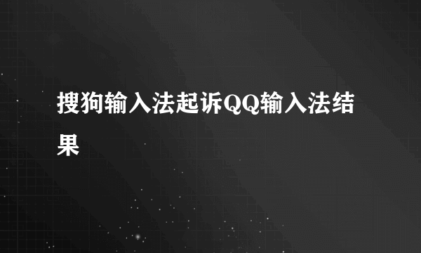 搜狗输入法起诉QQ输入法结果