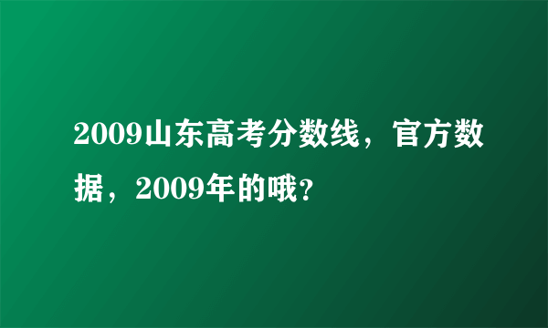 2009山东高考分数线，官方数据，2009年的哦？