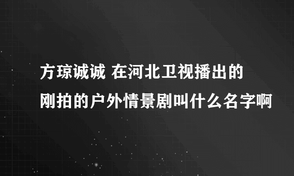 方琼诚诚 在河北卫视播出的 刚拍的户外情景剧叫什么名字啊