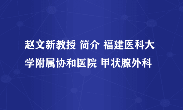 赵文新教授 简介 福建医科大学附属协和医院 甲状腺外科