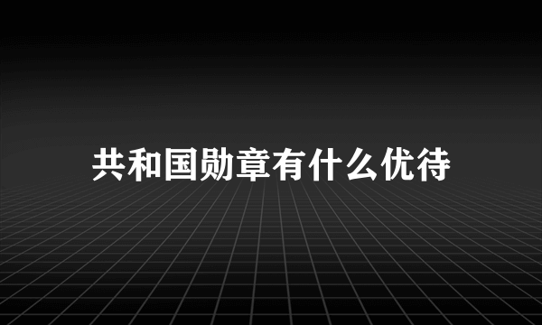 共和国勋章有什么优待