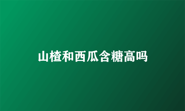 山楂和西瓜含糖高吗