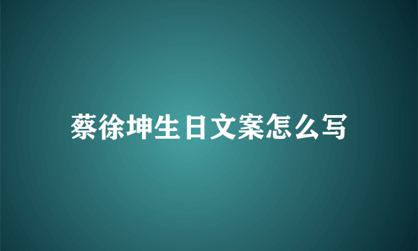 蔡徐坤生日文案怎么写
