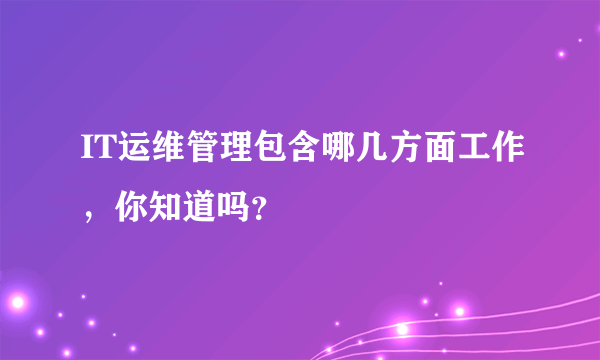 IT运维管理包含哪几方面工作，你知道吗？