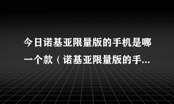 今日诺基亚限量版的手机是哪一个款（诺基亚限量版的手机是哪一个）