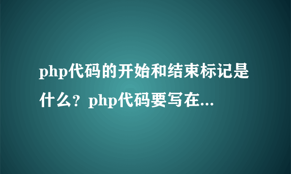 php代码的开始和结束标记是什么？php代码要写在html文档的什么位置？