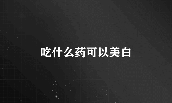 吃什么药可以美白