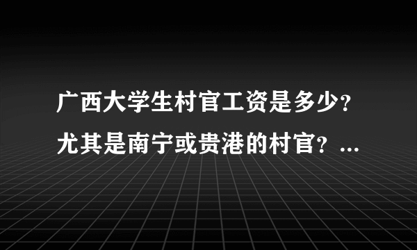 广西大学生村官工资是多少?尤其是南宁或贵港的村官?有在这两个地方当村官的前辈回答一下好嘛?
