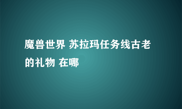 魔兽世界 苏拉玛任务线古老的礼物 在哪