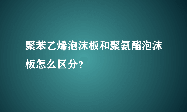 聚苯乙烯泡沫板和聚氨酯泡沫板怎么区分？