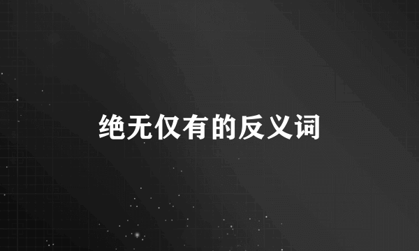 绝无仅有的反义词