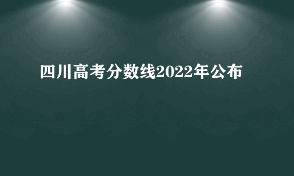 四川高考分数线2022年公布