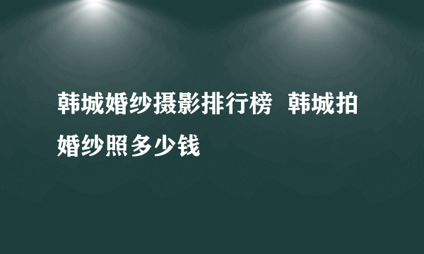 韩城婚纱摄影排行榜  韩城拍婚纱照多少钱