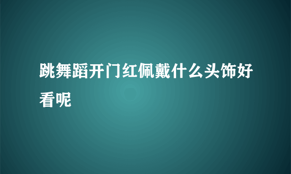 跳舞蹈开门红佩戴什么头饰好看呢