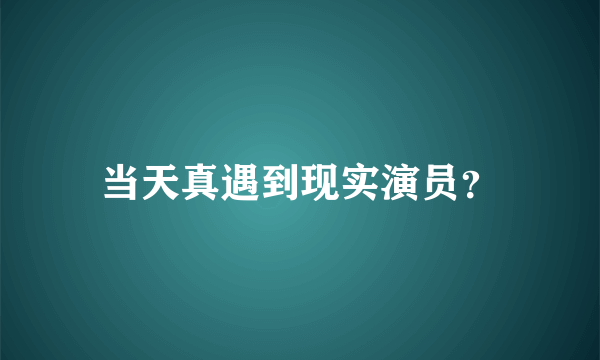 当天真遇到现实演员？