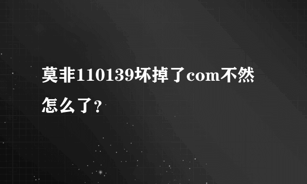 莫非110139坏掉了com不然怎么了？