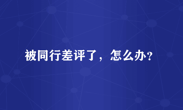 被同行差评了，怎么办？