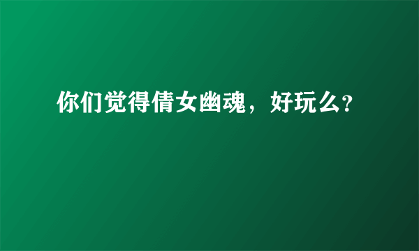 你们觉得倩女幽魂，好玩么？