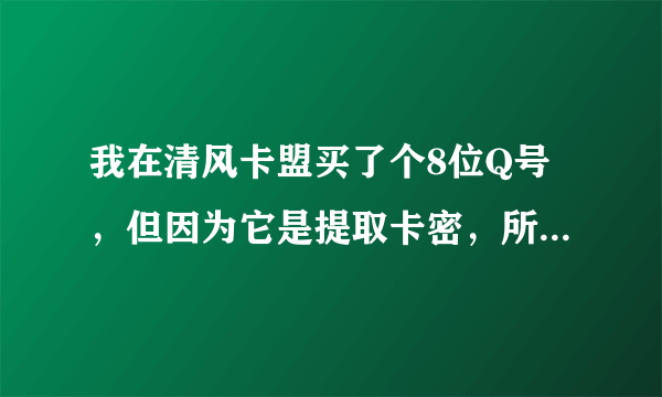 我在清风卡盟买了个8位Q号，但因为它是提取卡密，所以我只有一个QQ号和一个密码，我想改密码但它因长期未