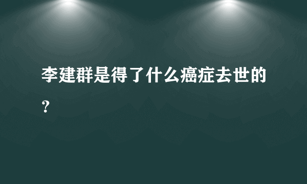 李建群是得了什么癌症去世的？