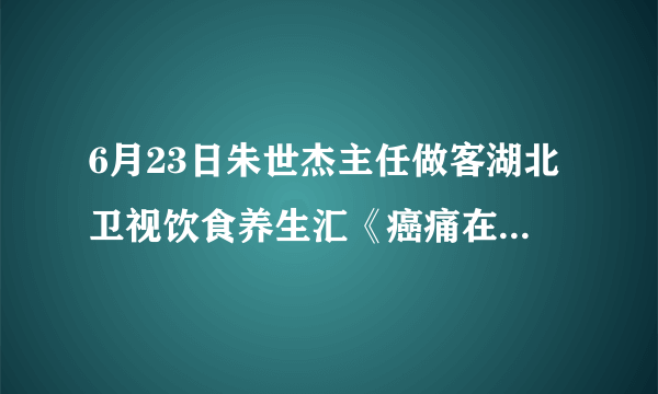 6月23日朱世杰主任做客湖北卫视饮食养生汇《癌痛在这不可怕（上）》