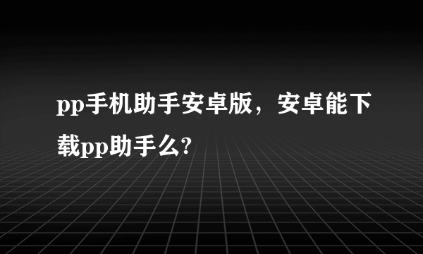 pp手机助手安卓版，安卓能下载pp助手么?