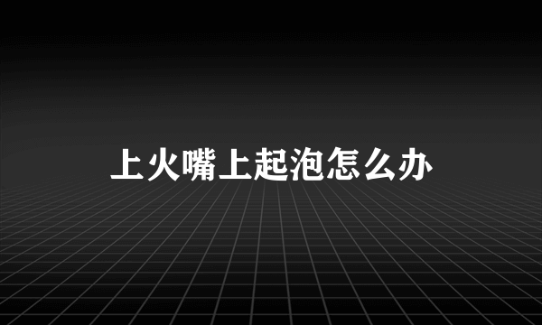 上火嘴上起泡怎么办