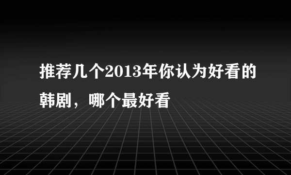 推荐几个2013年你认为好看的韩剧，哪个最好看