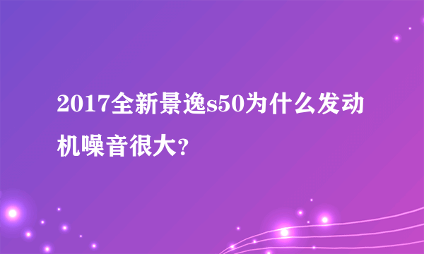 2017全新景逸s50为什么发动机噪音很大？