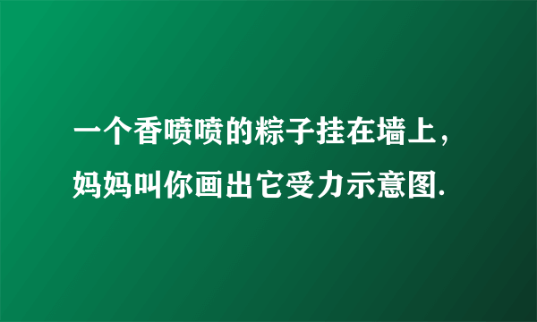 一个香喷喷的粽子挂在墙上，妈妈叫你画出它受力示意图．