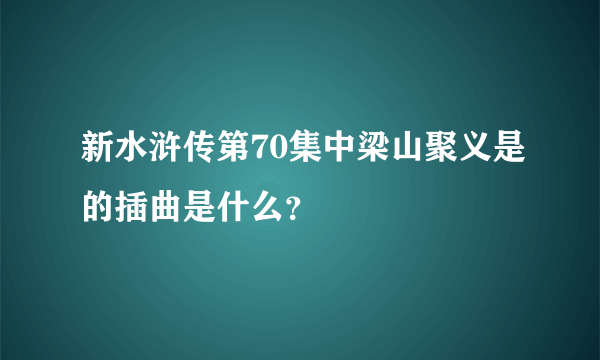 新水浒传第70集中梁山聚义是的插曲是什么？
