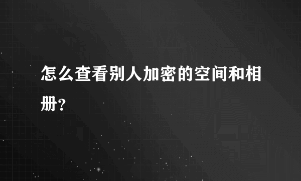怎么查看别人加密的空间和相册？