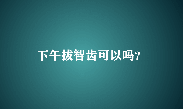 下午拔智齿可以吗？