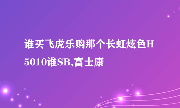 谁买飞虎乐购那个长虹炫色H5010谁SB,富士康