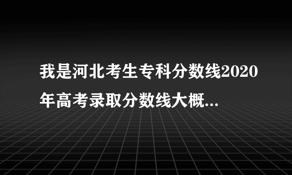 我是河北考生专科分数线2020年高考录取分数线大概是多少？