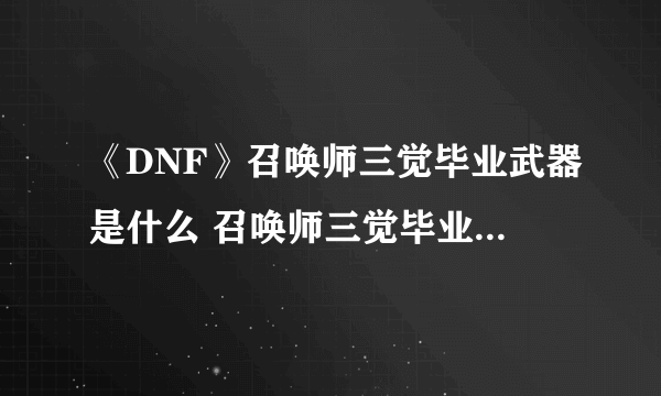 《DNF》召唤师三觉毕业武器是什么 召唤师三觉毕业武器介绍